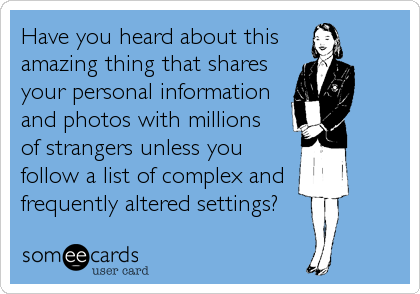 Have you heard about this 
amazing thing that shares
your personal information 
and photos with millions  
of strangers unless you
follow a list o