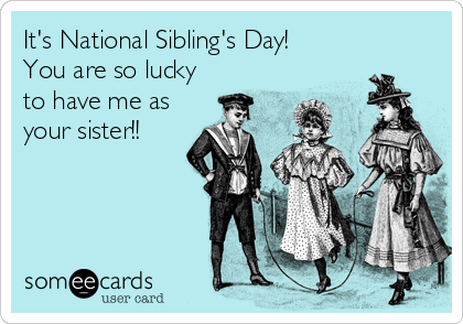 It's National Sibling's Day!
You are so lucky
to have me as
your sister!!