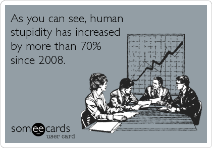 As you can see, human
stupidity has increased
by more than 70%
since 2008.