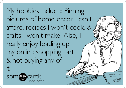 My hobbies include: Pinning
pictures of home decor I can't
afford, recipes I won't cook, &
crafts I won't make. Also, I
really enjoy loading up
my online shopping cart
& not buying any of
it.