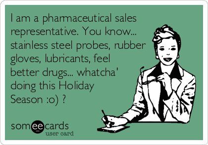 I am a pharmaceutical sales
representative. You know...
stainless steel probes, rubber
gloves, lubricants, feel
better drugs... whatcha'
doing this Holiday
Season :o) ?