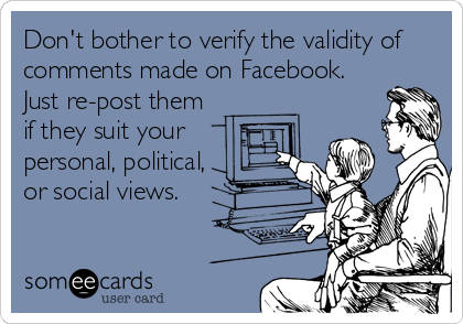 Don't bother to verify the validity of
comments made on Facebook.
Just re-post them
if they suit your
personal, political,
or social views.