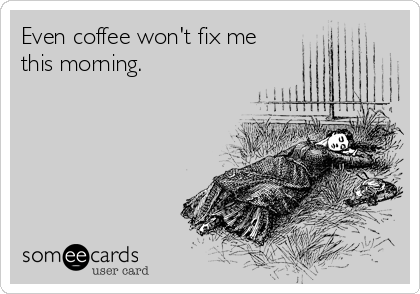 Even coffee won't fix me
this morning.