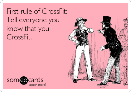 First rule of CrossFit:
Tell everyone you
know that you
CrossFit.