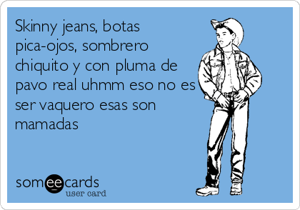 Skinny jeans, botas
pica-ojos, sombrero
chiquito y con pluma de
pavo real uhmm eso no es
ser vaquero esas son
mamadas