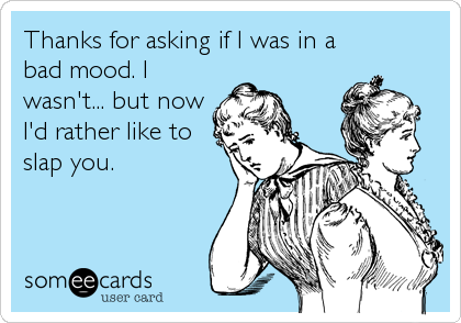 Thanks for asking if I was in a
bad mood. I
wasn't... but now
I'd rather like to
slap you.