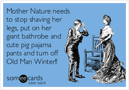 Mother Nature needs
to stop shaving her
legs, put on her
giant bathrobe and
cute pig pajama
pants and turn off
Old Man Winter!!