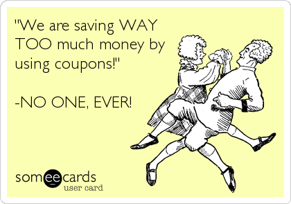 "We are saving WAY
TOO much money by
using coupons!"

-NO ONE, EVER!