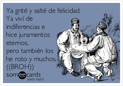 Ya grité y salté de felicidad. 
Ya viví de
indiferencias e
hice juramentos
eternos,
pero también los
he roto y muchos.
((BROH))