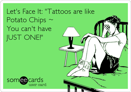 Let's Face It: "Tattoos are like
Potato Chips ~
You can't have 
JUST ONE!"