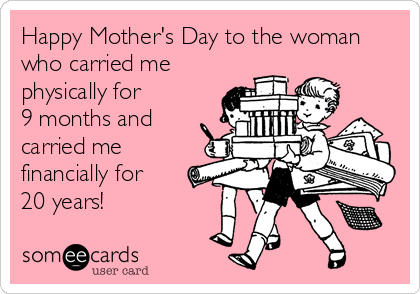 Happy Mother's Day to the woman
who carried me
physically for 
9 months and
carried me
financially for
20 years!