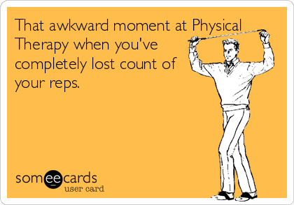 That awkward moment at Physical
Therapy when you've
completely lost count of
your reps.