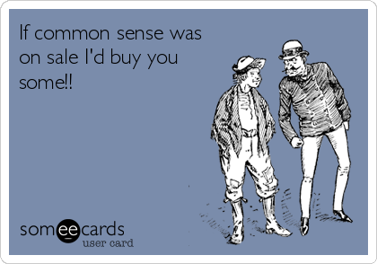 If common sense was
on sale I'd buy you
some!!
