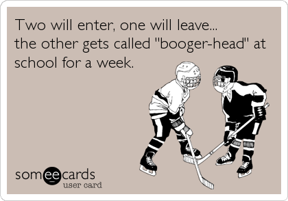 Two will enter, one will leave...
the other gets called "booger-head" at
school for a week.