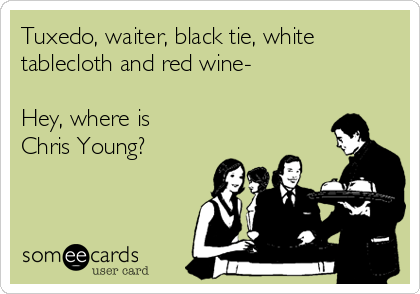 Tuxedo, waiter, black tie, white
tablecloth and red wine-
 
Hey, where is
Chris Young?