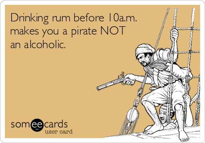 Drinking rum before 10a.m.
makes you a pirate NOT
an alcoholic.