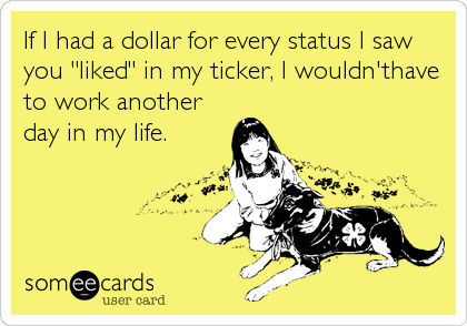 If I had a dollar for every status I saw
you "liked" in my ticker, I wouldn'thave
to work another
day in my life.