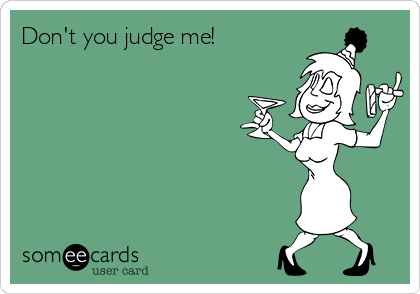 Don't you judge me!