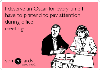 I deserve an Oscar for every time I
have to pretend to pay attention 
during office
meetings.