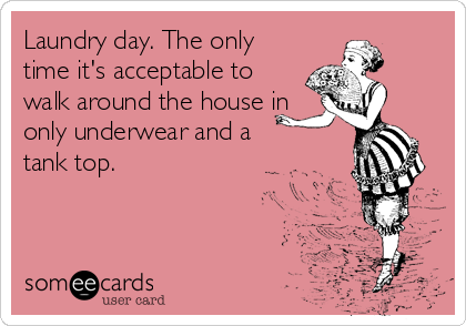 Laundry day. The only
time it's acceptable to
walk around the house in
only underwear and a
tank top.