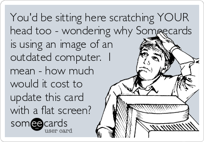 You'd be sitting here scratching YOUR
head too - wondering why Someecards
is using an image of an
outdated computer.  I
mean - how much
would it cost to
update this card
with a flat screen?
