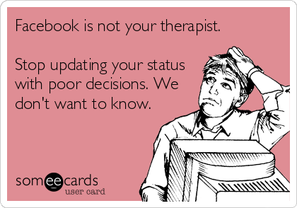 Facebook is not your therapist.

Stop updating your status
with poor decisions. We
don't want to know.