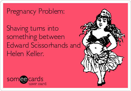 Pregnancy Problem:

Shaving turns into
something between
Edward Scissorhands and
Helen Keller.