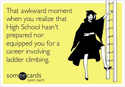That awkward moment
when you realize that
High School hasn't
prepared nor
equipped you for a
career involving
ladder climbing.