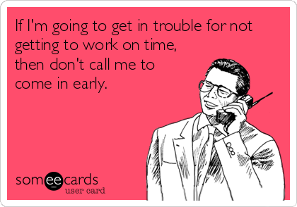 If I'm going to get in trouble for not
getting to work on time,
then don't call me to
come in early.