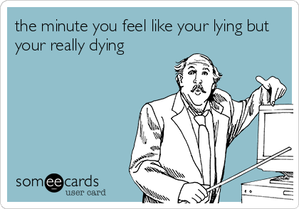 the minute you feel like your lying but
your really dying