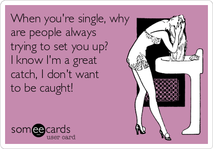 When you're single, why
are people always
trying to set you up?
I know I'm a great 
catch, I don't want
to be caught!