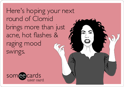 Here's hoping your next
round of Clomid 
brings more than just
acne, hot flashes &
raging mood
swings.