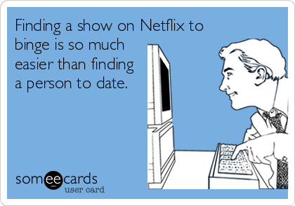 Finding a show on Netflix to
binge is so much
easier than finding
a person to date.