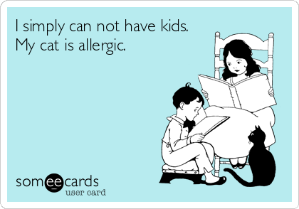 I simply can not have kids. 
My cat is allergic.