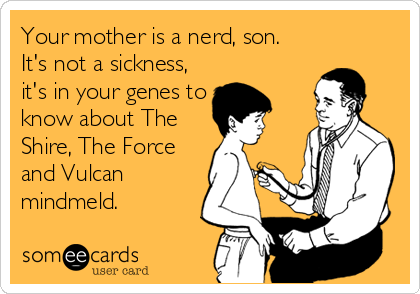 Your mother is a nerd, son.
It's not a sickness,
it's in your genes to
know about The
Shire, The Force
and Vulcan
mindmeld.