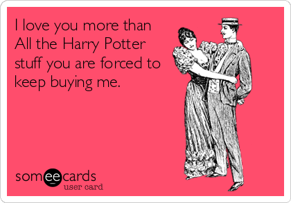 I love you more than
All the Harry Potter
stuff you are forced to
keep buying me.