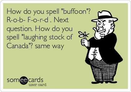How do you spell "buffoon"?
R-o-b- F-o-r-d . Next
question. How do you
spell "laughing stock of
Canada"? same way
