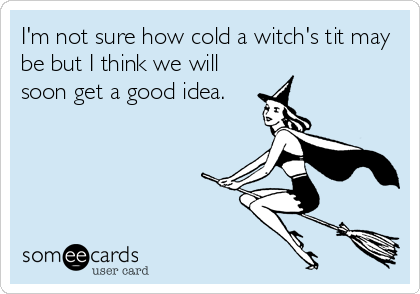 I'm not sure how cold a witch's tit may
be but I think we will
soon get a good idea.