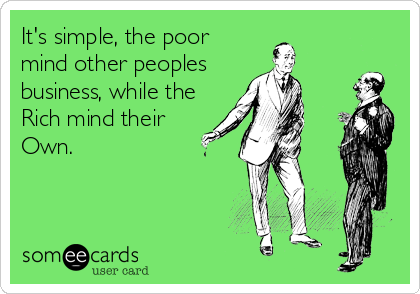 It's simple, the poor
mind other peoples 
business, while the
Rich mind their 
Own.