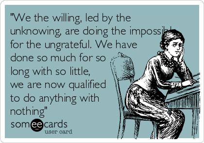 "We the willing, led by the
unknowing, are doing the impossible
for the ungrateful. We have
done so much for so
long with so little,
we are now qualified
to do anything with
nothing"