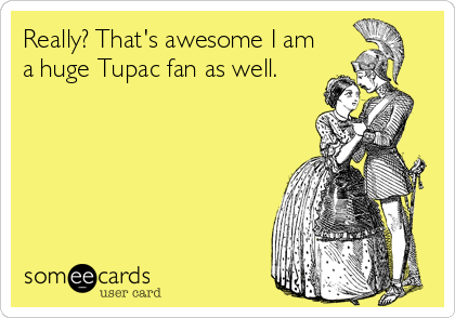 Really? That's awesome I am
a huge Tupac fan as well.