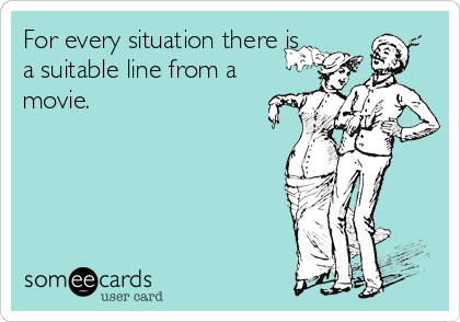 For every situation there is
a suitable line from a
movie.