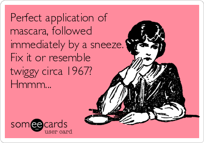 Perfect application of
mascara, followed
immediately by a sneeze.
Fix it or resemble
twiggy circa 1967? 
Hmmm...