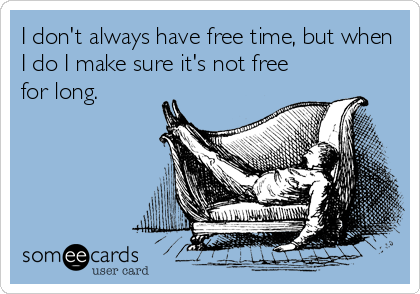 I don't always have free time, but when
I do I make sure it's not free
for long.