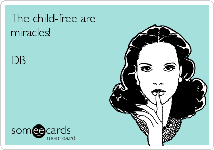 The child-free are
miracles!

DB