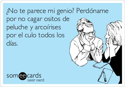 ¿No te parece mi genio? Perdóname
por no cagar ositos de 
peluche y arcoírises
por el culo todos los
días.