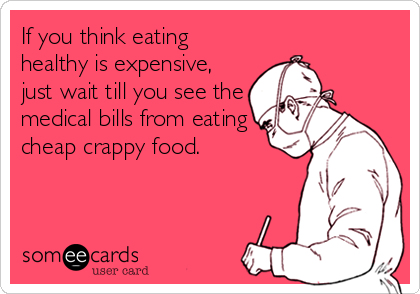 If you think eating
healthy is expensive,
just wait till you see the
medical bills from eating
cheap crappy food.