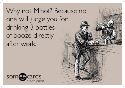 Why not Minot? Because no
one will judge you for
drinking 3 bottles
of booze directly
after work.