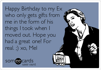 Happy Birthday to my Ex
who only gets gifts from
me in the form of his
things I took when I
moved out. Hope you
had a great one! For
real. ;) xo, Mel