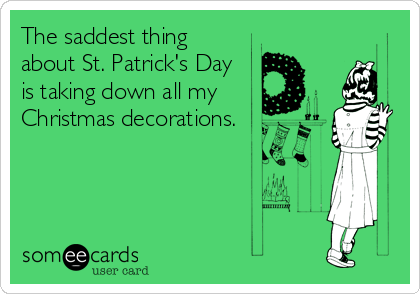 The saddest thing
about St. Patrick's Day
is taking down all my
Christmas decorations.